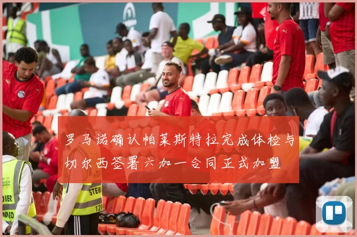 罗马诺确认帕莱斯特拉完成体检与切尔西签署六加一合同正式加盟