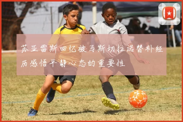 苏亚雷斯回忆被马斯切拉诺替补经历感悟平静心态的重要性