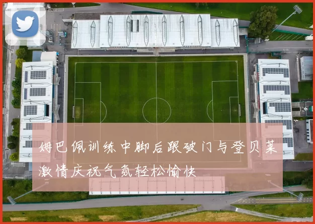 姆巴佩训练中脚后跟破门与登贝莱激情庆祝气氛轻松愉快