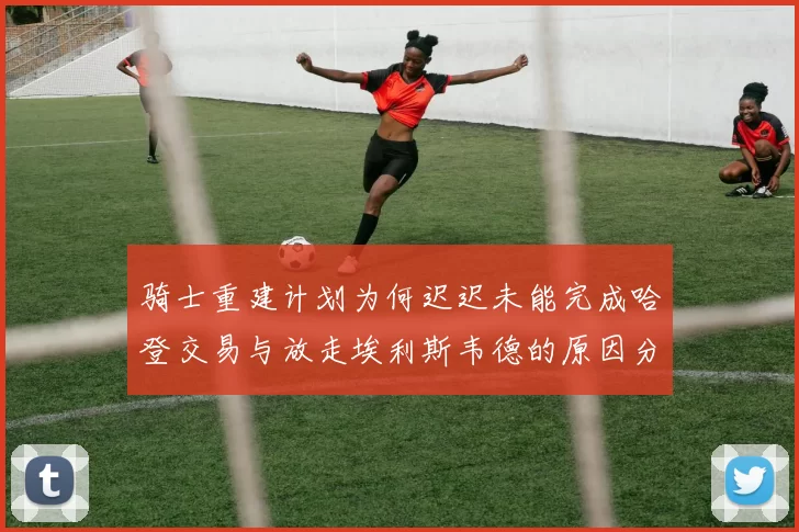 骑士重建计划为何迟迟未能完成哈登交易与放走埃利斯韦德的原因分析