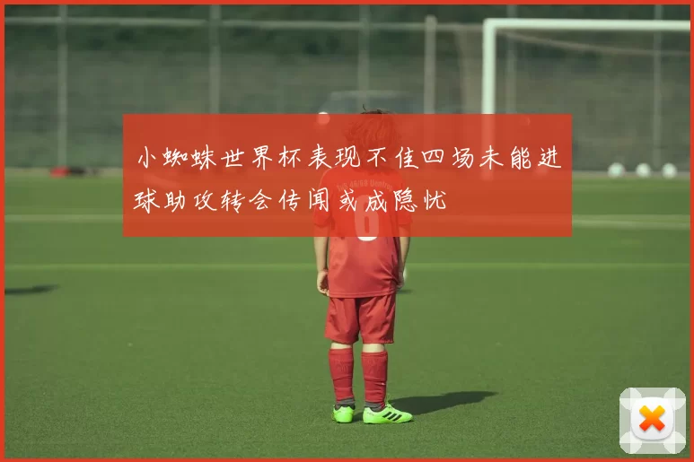 小蜘蛛世界杯表现不佳四场未能进球助攻转会传闻或成隐忧