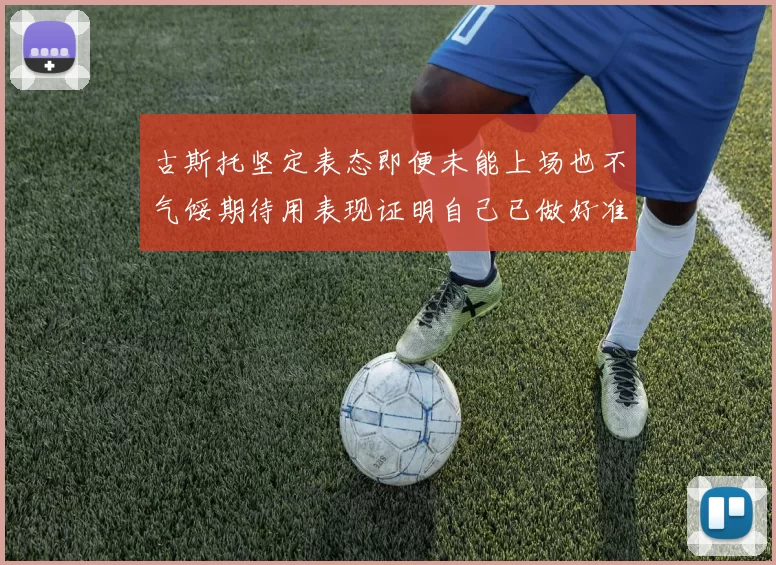 古斯托坚定表态即便未能上场也不气馁期待用表现证明自己已做好准备
