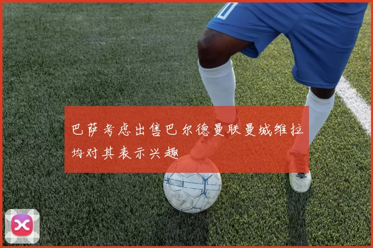 巴萨考虑出售巴尔德曼联曼城维拉均对其表示兴趣