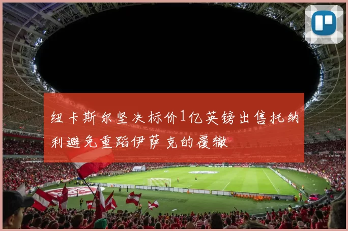 纽卡斯尔坚决标价1亿英镑出售托纳利避免重蹈伊萨克的覆辙