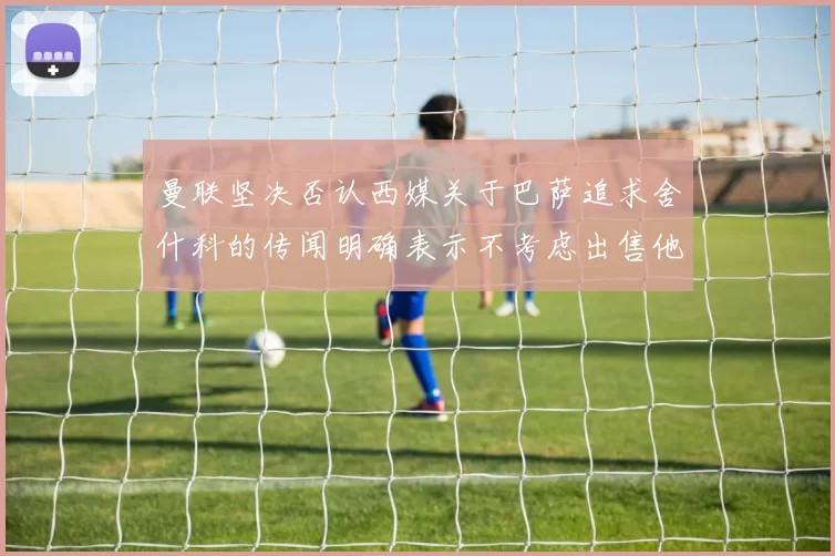 曼联坚决否认西媒关于巴萨追求舍什科的传闻明确表示不考虑出售他