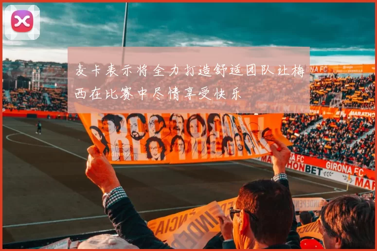 麦卡表示将全力打造舒适团队让梅西在比赛中尽情享受快乐