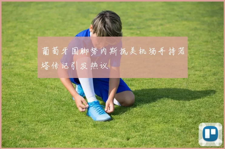 葡萄牙国脚努内斯抵美机场手持若塔传记引发热议