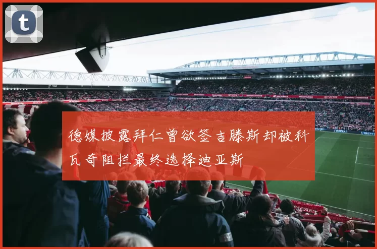 德媒披露拜仁曾欲签吉滕斯却被科瓦奇阻拦最终选择迪亚斯