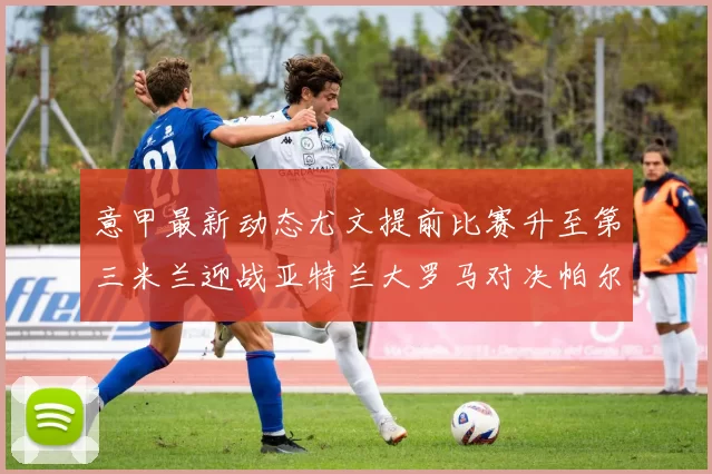 意甲最新动态尤文提前比赛升至第三米兰迎战亚特兰大罗马对决帕尔马