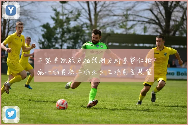 下赛季欧冠分档预测分析皇萨仁枪城一档曼联二档米兰三档前景展望