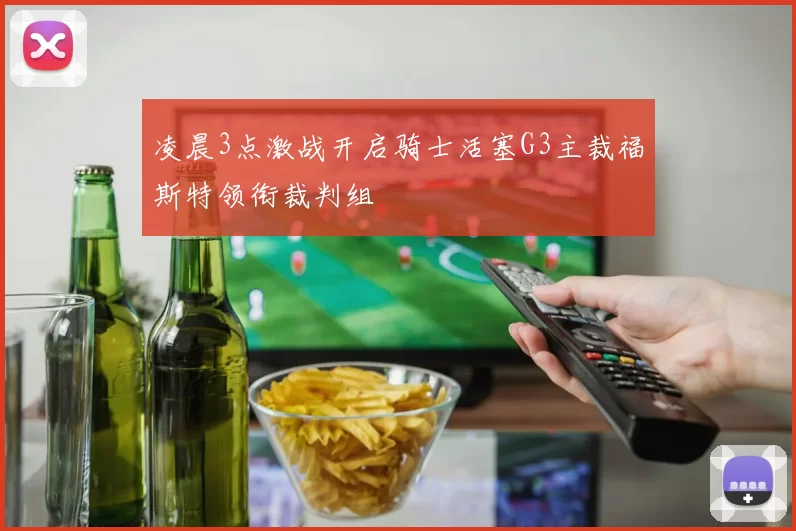 凌晨3点激战开启骑士活塞G3主裁福斯特领衔裁判组
