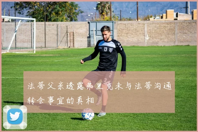 法蒂父亲透露弗里克未与法蒂沟通转会事宜的真相