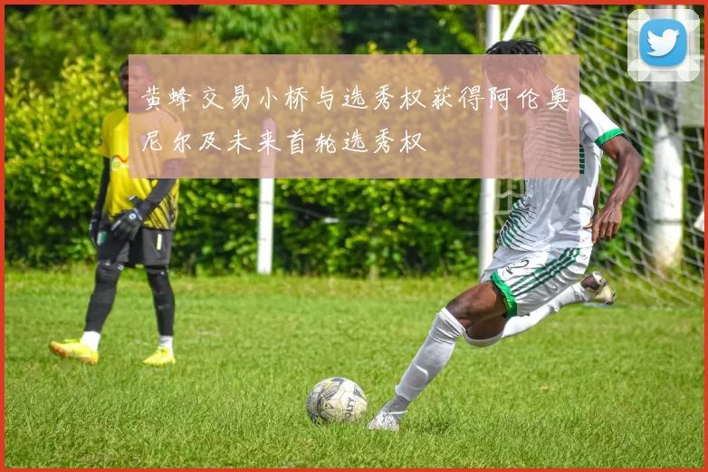 黄蜂交易小桥与选秀权获得阿伦奥尼尔及未来首轮选秀权