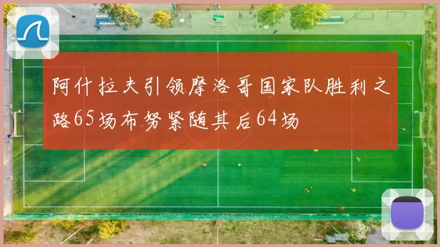 阿什拉夫引领摩洛哥国家队胜利之路65场布努紧随其后64场